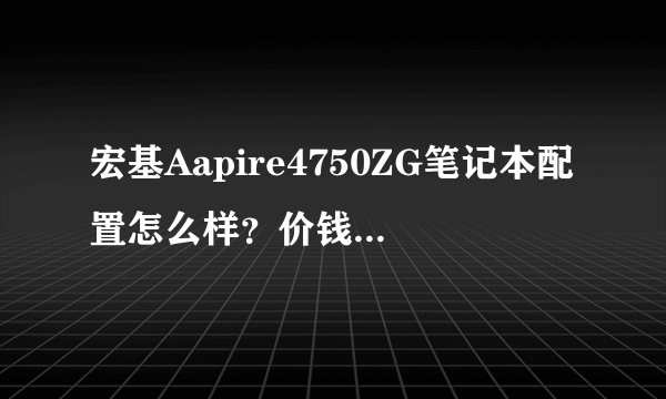 宏基Aapire4750ZG笔记本配置怎么样？价钱是多少？