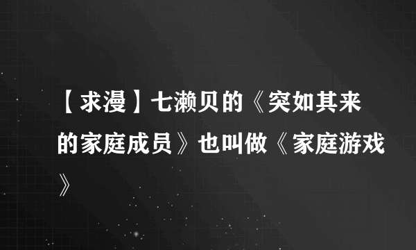 【求漫】七濑贝的《突如其来的家庭成员》也叫做《家庭游戏》