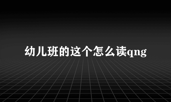 幼儿班的这个怎么读qng