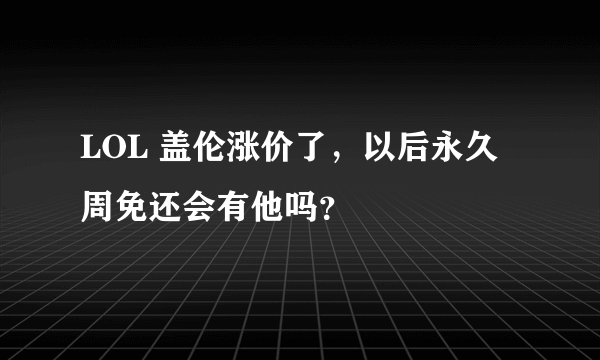 LOL 盖伦涨价了，以后永久周免还会有他吗？