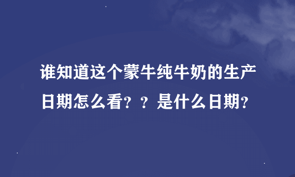 谁知道这个蒙牛纯牛奶的生产日期怎么看？？是什么日期？