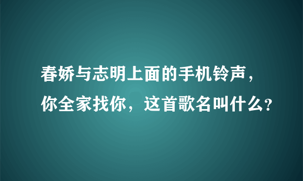 春娇与志明上面的手机铃声，你全家找你，这首歌名叫什么？