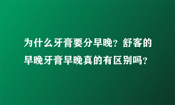 为什么牙膏要分早晚？舒客的早晚牙膏早晚真的有区别吗？