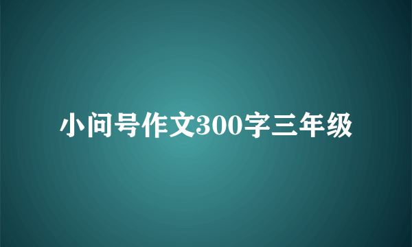 小问号作文300字三年级