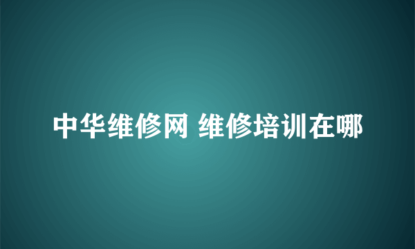 中华维修网 维修培训在哪