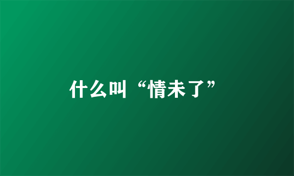 什么叫“情未了”