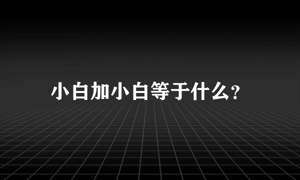 小白加小白等于什么？