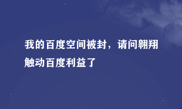 我的百度空间被封，请问翱翔触动百度利益了