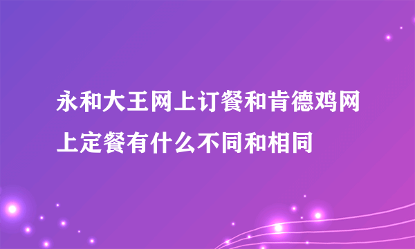 永和大王网上订餐和肯德鸡网上定餐有什么不同和相同