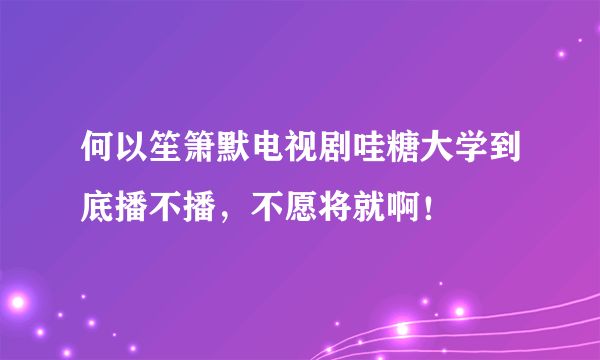 何以笙箫默电视剧哇糖大学到底播不播，不愿将就啊！