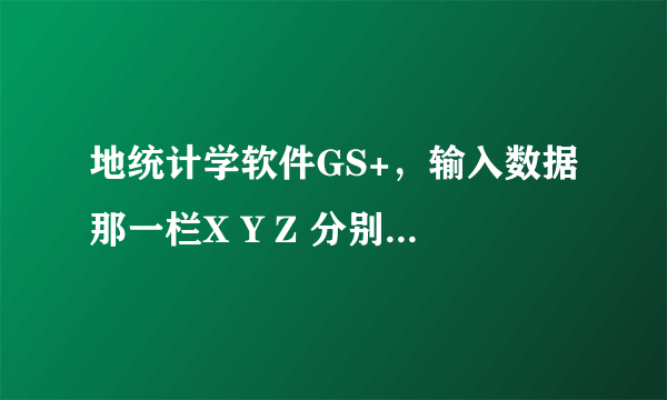 地统计学软件GS+，输入数据那一栏X Y Z 分别输入什么呢？