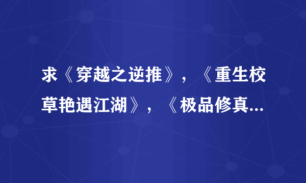 求《穿越之逆推》，《重生校草艳遇江湖》，《极品修真学生》txt全文 发给