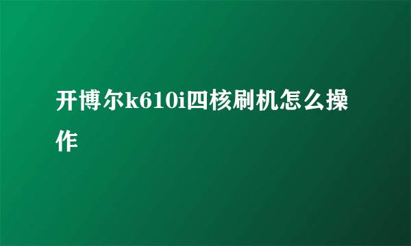 开博尔k610i四核刷机怎么操作