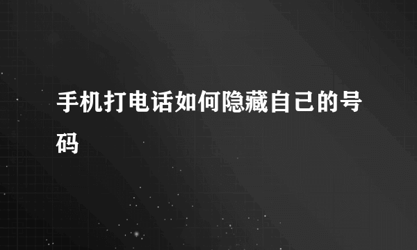 手机打电话如何隐藏自己的号码