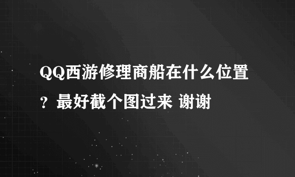 QQ西游修理商船在什么位置？最好截个图过来 谢谢