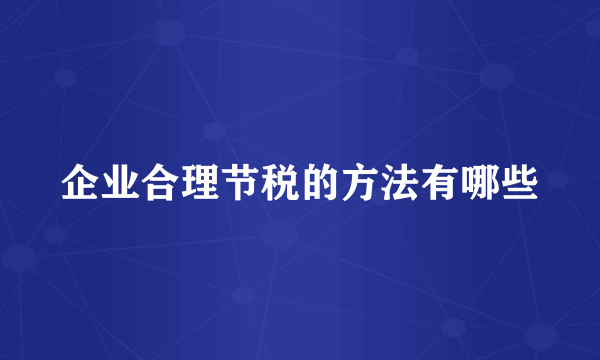 企业合理节税的方法有哪些