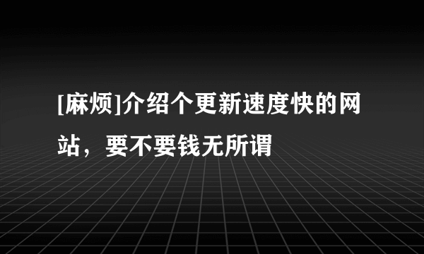 [麻烦]介绍个更新速度快的网站，要不要钱无所谓