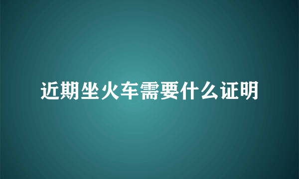 近期坐火车需要什么证明