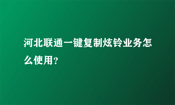 河北联通一键复制炫铃业务怎么使用？