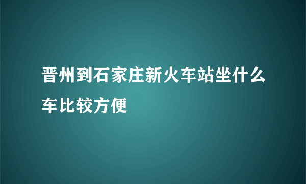 晋州到石家庄新火车站坐什么车比较方便