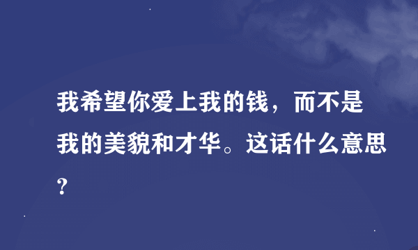 我希望你爱上我的钱，而不是我的美貌和才华。这话什么意思？