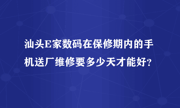 汕头E家数码在保修期内的手机送厂维修要多少天才能好？