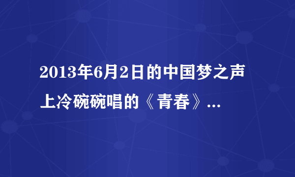 2013年6月2日的中国梦之声上冷碗碗唱的《青春》歌词谁有啊，太好听，太想要了！