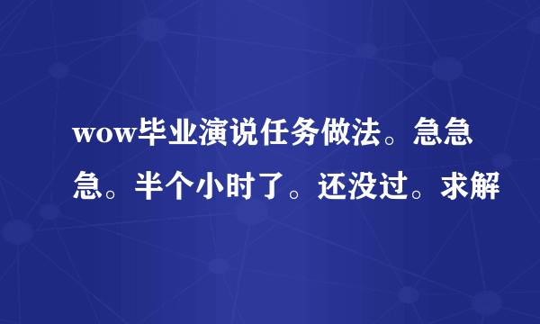 wow毕业演说任务做法。急急急。半个小时了。还没过。求解