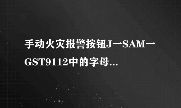 手动火灾报警按钮J一SAM一GST9112中的字母和数字各代表什么意思？