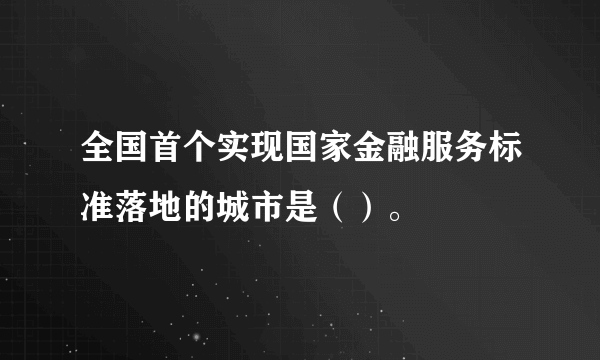 全国首个实现国家金融服务标准落地的城市是（）。