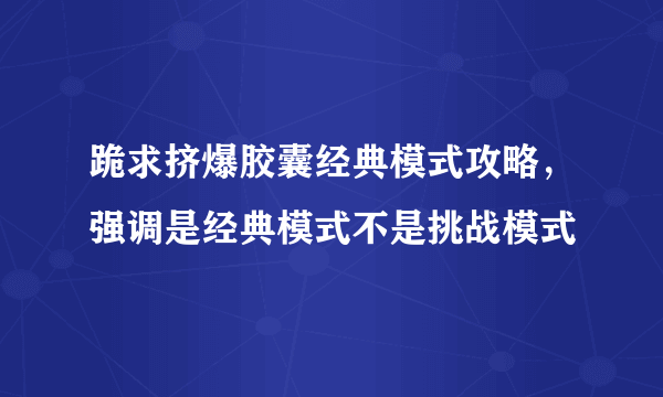 跪求挤爆胶囊经典模式攻略，强调是经典模式不是挑战模式