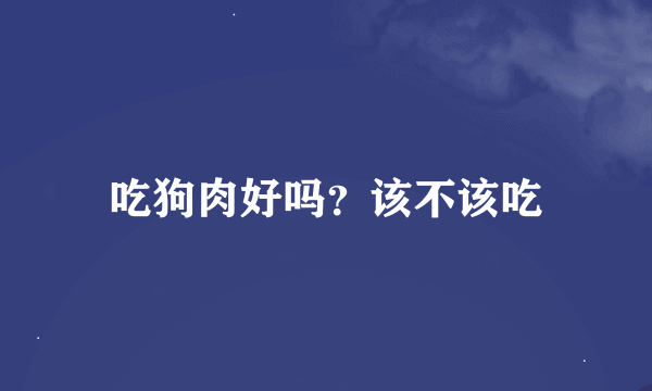 吃狗肉好吗？该不该吃