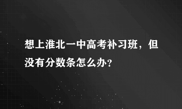 想上淮北一中高考补习班，但没有分数条怎么办？