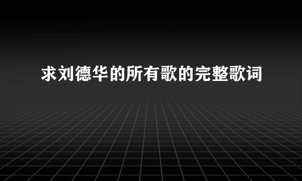 求刘德华的所有歌的完整歌词