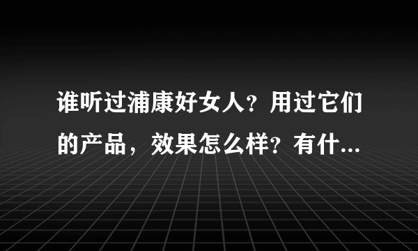 谁听过浦康好女人？用过它们的产品，效果怎么样？有什么副作用吗？