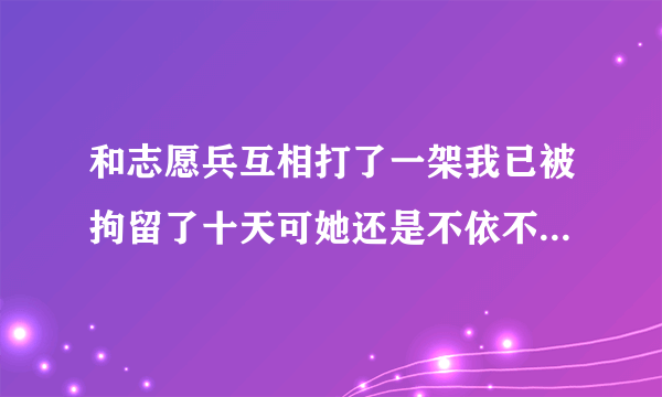 和志愿兵互相打了一架我已被拘留了十天可她还是不依不饶还要上诉我该怎么办？