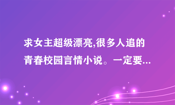 求女主超级漂亮,很多人追的青春校园言情小说。一定要很好看很好看的。。完结了的 完结了。很多追得 安了。