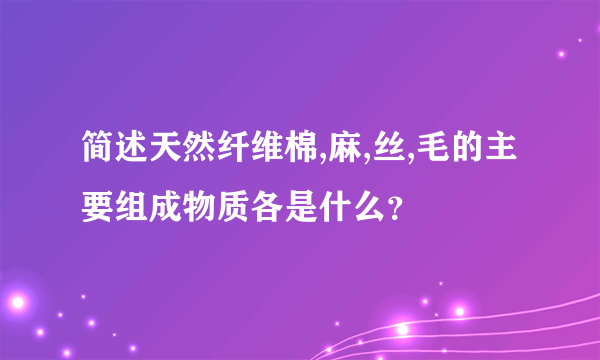 简述天然纤维棉,麻,丝,毛的主要组成物质各是什么？