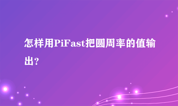 怎样用PiFast把圆周率的值输出？