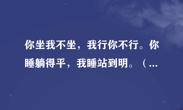 你坐我不坐，我行你不行。你睡躺得平，我睡站到明。（打一动物名）