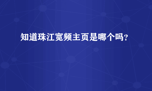 知道珠江宽频主页是哪个吗？