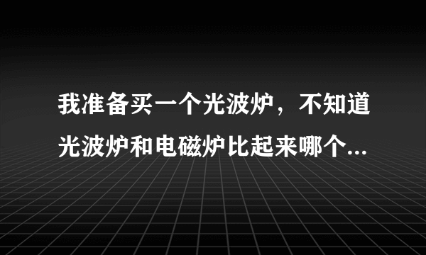 我准备买一个光波炉，不知道光波炉和电磁炉比起来哪个好呢~~光波炉跟电磁炉比有哪些缺点么~~