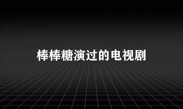 棒棒糖演过的电视剧