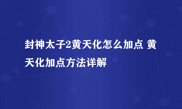 封神太子2黄天化怎么加点 黄天化加点方法详解