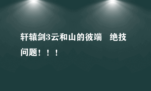 轩辕剑3云和山的彼端   绝技问题！！！