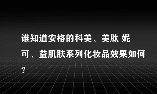 谁知道安格的科美、美肽 妮可、益肌肤系列化妆品效果如何？