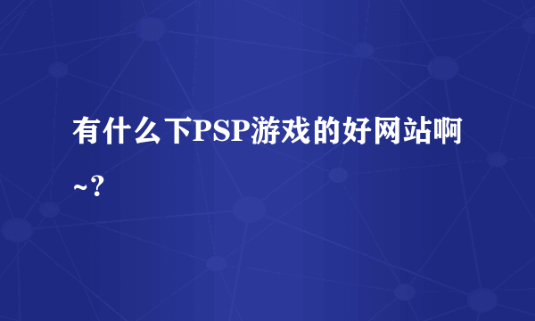 有什么下PSP游戏的好网站啊~？