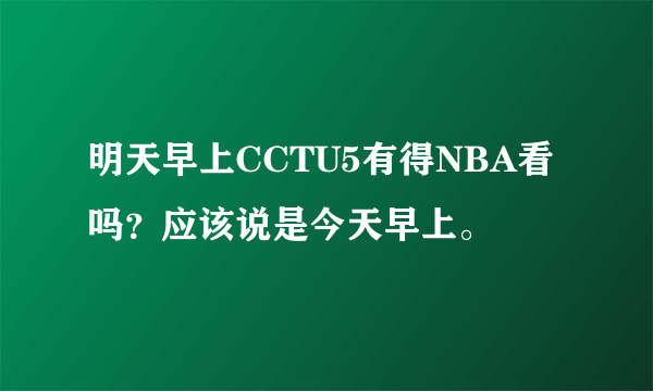 明天早上CCTU5有得NBA看吗？应该说是今天早上。