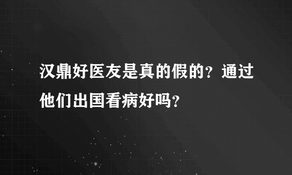 汉鼎好医友是真的假的？通过他们出国看病好吗？