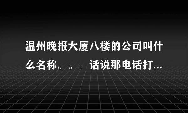 温州晚报大厦八楼的公司叫什么名称。。。话说那电话打来叫俺面试俺只听清了个地址